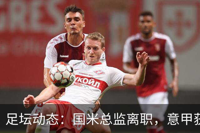 足坛动态：国米总监离职，意甲获奖名单揭晓，沙拉维重返故乡
