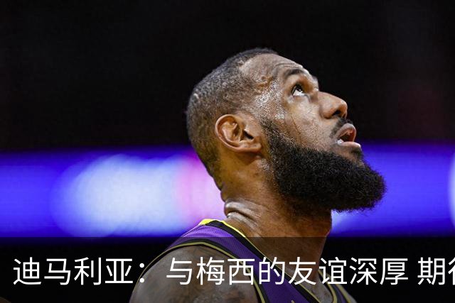 迪马利亚：与梅西的友谊深厚 期待现场见证他的告别